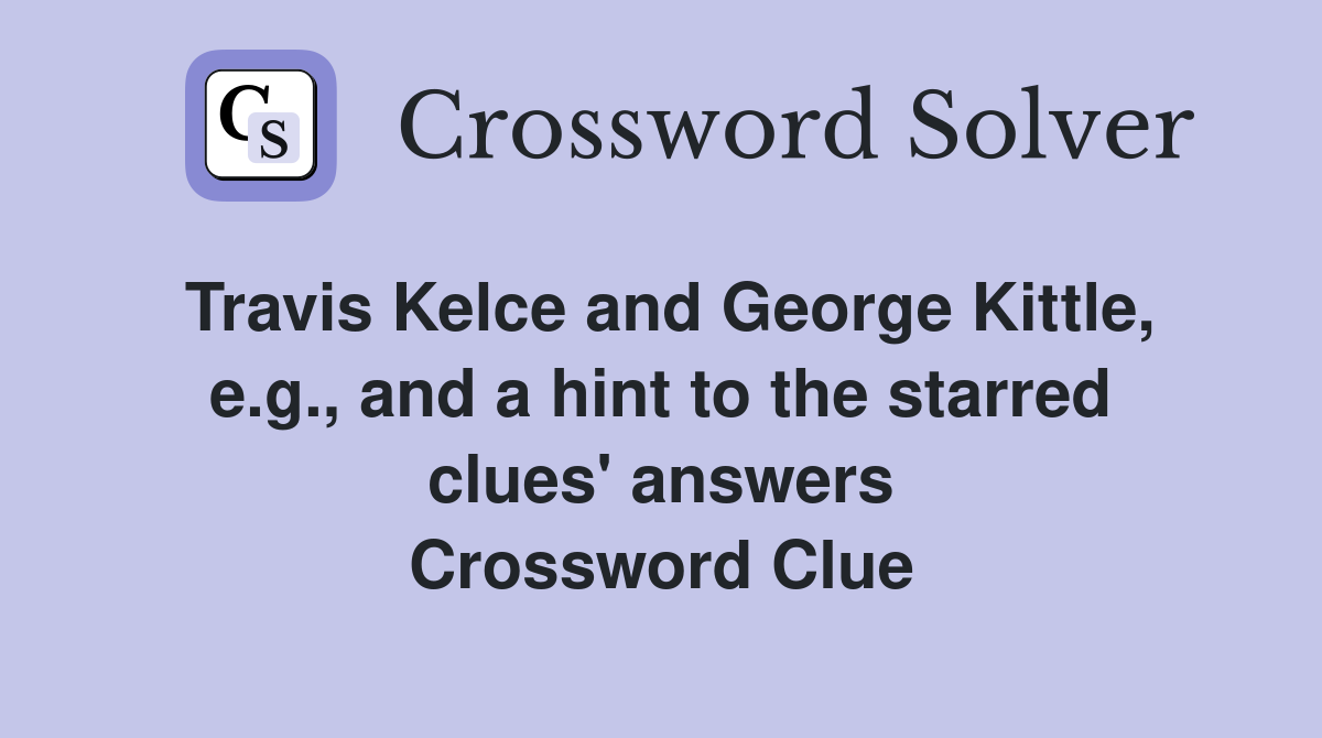 Travis Kelce and Kittle, e.g., and a hint to the starred clues